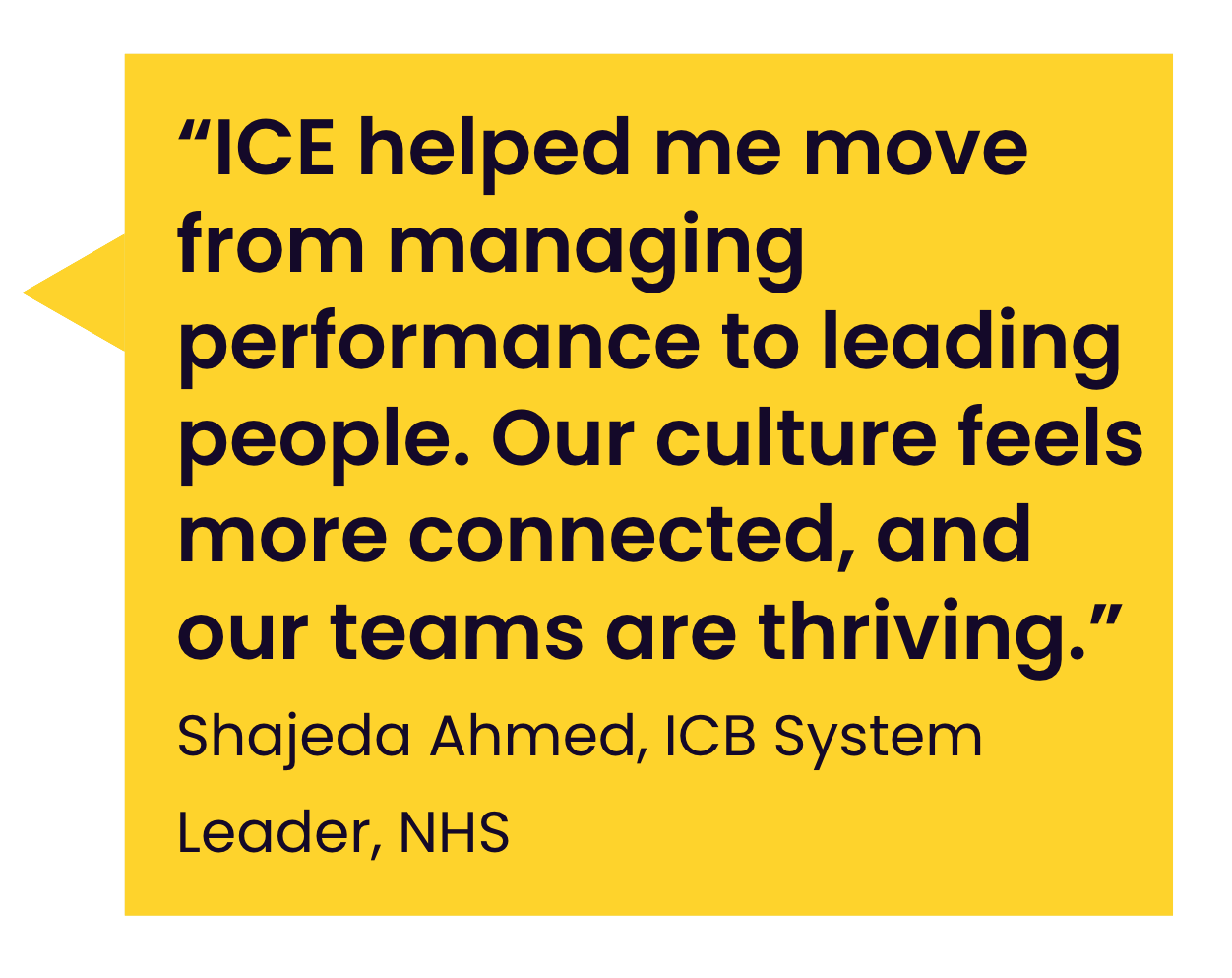 Quotation by Shajeda Ahmed, ICB, System Leader, NHS. “ICE helped me move from managing performance to leading people. Our culture feels more connected, and our teams are thriving.”